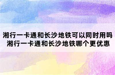 湘行一卡通和长沙地铁可以同时用吗 湘行一卡通和长沙地铁哪个更优惠